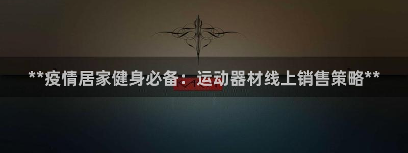 意昂3娱乐下载：**疫情居家健身必备：运动器材线上销售策略*