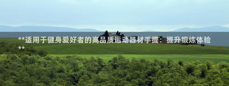 意昂3集团官网首页网址:**适用于健身爱好者的高品质运动器材